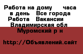 Работа на дому 2-3 часа в день - Все города Работа » Вакансии   . Владимирская обл.,Муромский р-н